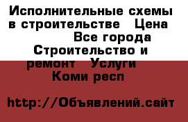 Исполнительные схемы в строительстве › Цена ­ 1 000 - Все города Строительство и ремонт » Услуги   . Коми респ.